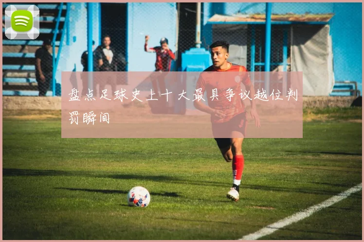 盘点足球史上十大最具争议越位判罚瞬间