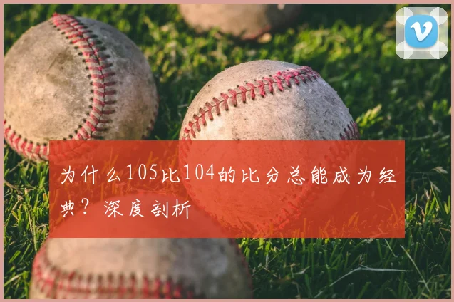 为什么105比104的比分总能成为经典？深度剖析