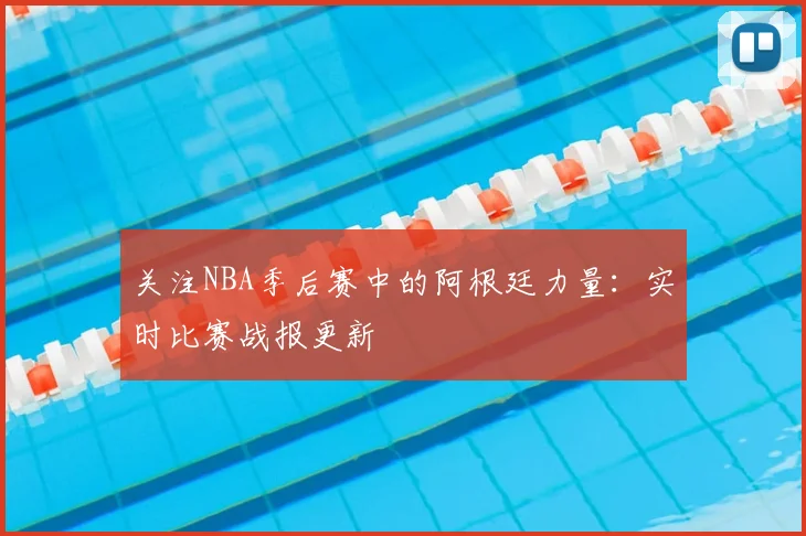关注NBA季后赛中的阿根廷力量：实时比赛战报更新