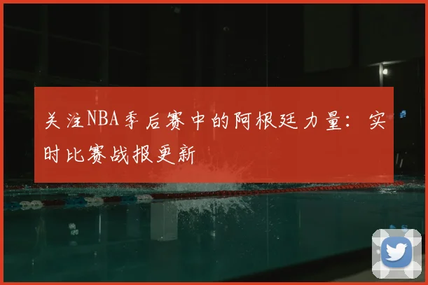关注NBA季后赛中的阿根廷力量：实时比赛战报更新