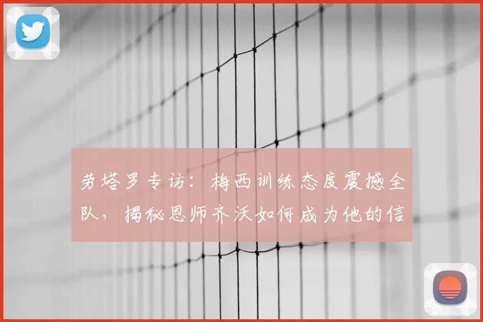 劳塔罗专访：梅西训练态度震撼全队，揭秘恩师齐沃如何成为他的信心基石