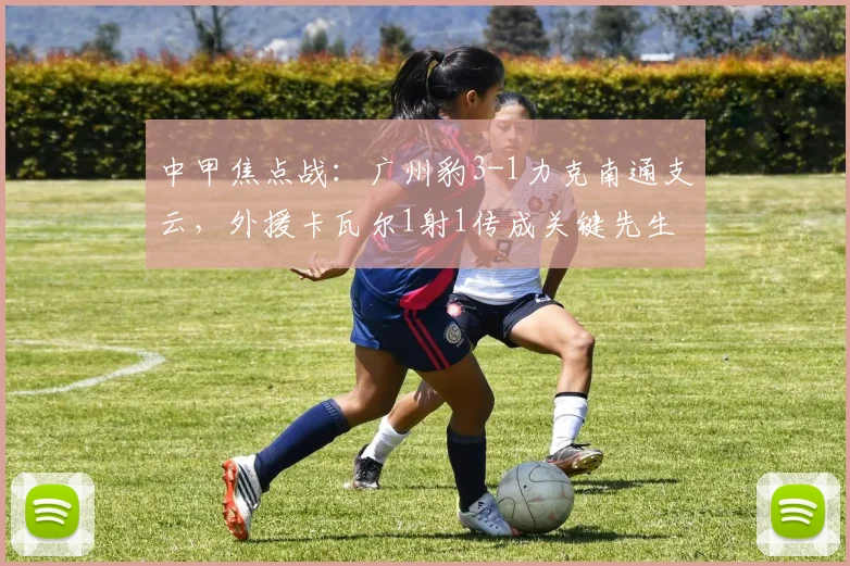 中甲焦点战：广州豹3-1力克南通支云，外援卡瓦尔1射1传成关键先生
