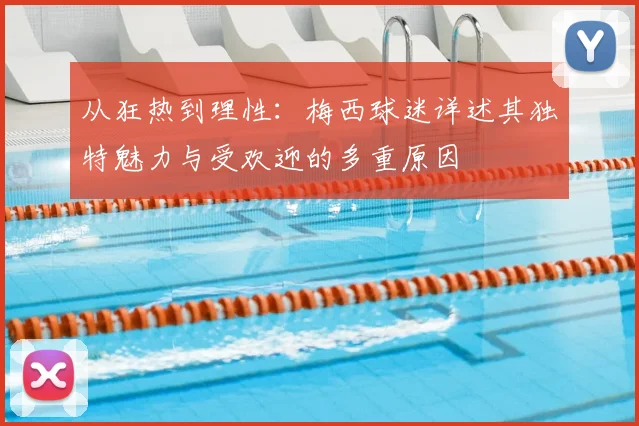 从狂热到理性：梅西球迷详述其独特魅力与受欢迎的多重原因