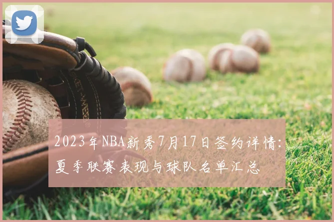 2023年NBA新秀7月17日签约详情：夏季联赛表现与球队名单汇总