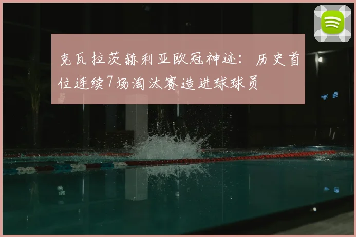 克瓦拉茨赫利亚欧冠神迹：历史首位连续7场淘汰赛造进球球员