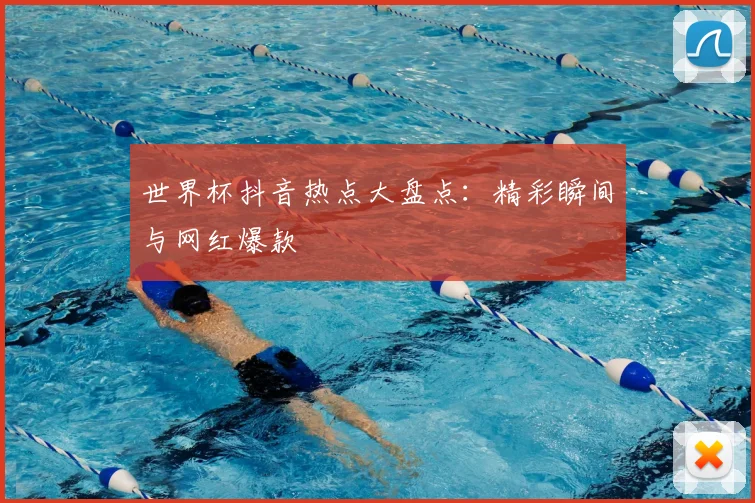 世界杯抖音热点大盘点：精彩瞬间与网红爆款