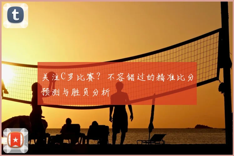 关注C罗比赛？不容错过的精准比分预测与胜负分析
