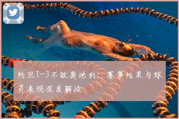 约旦1-3不敌奥地利：赛事结果与球员表现深度解读