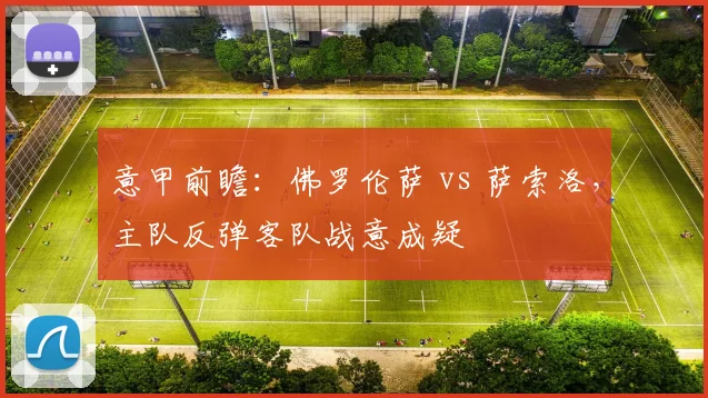 意甲前瞻：佛罗伦萨 vs 萨索洛，主队反弹客队战意成疑