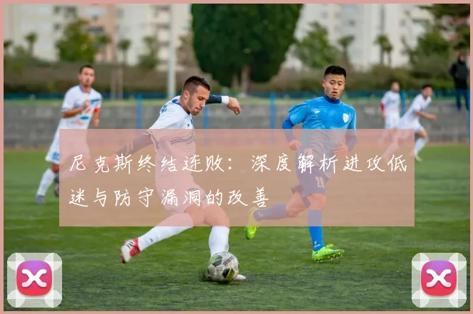 尼克斯终结连败：深度解析进攻低迷与防守漏洞的改善