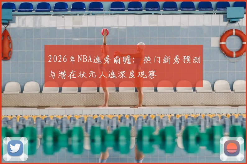 2026年NBA选秀前瞻：热门新秀预测与潜在状元人选深度观察