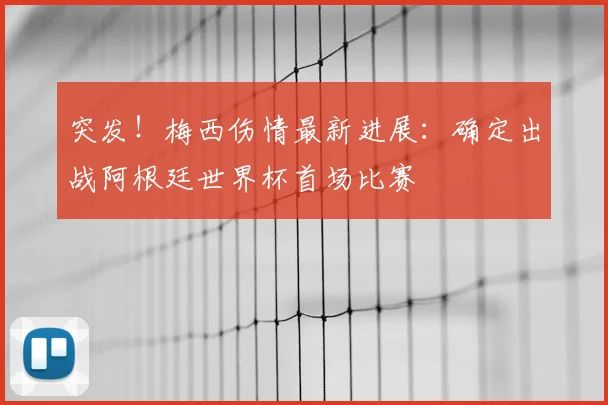 突发!梅西伤情最新进展:确定出战阿根廷世界杯首场比赛