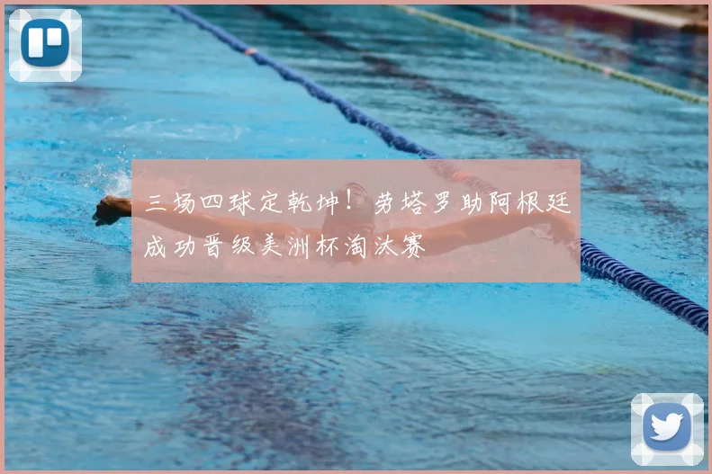三场四球定乾坤！劳塔罗助阿根廷成功晋级美洲杯淘汰赛