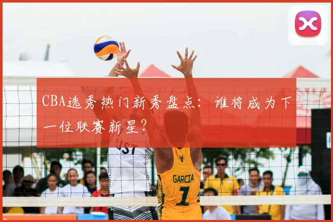 CBA选秀热门新秀盘点：谁将成为下一位联赛新星？