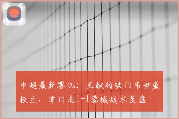 中超最新赛况：王献钧破门韦世豪救主，津门虎1-1蓉城战术复盘