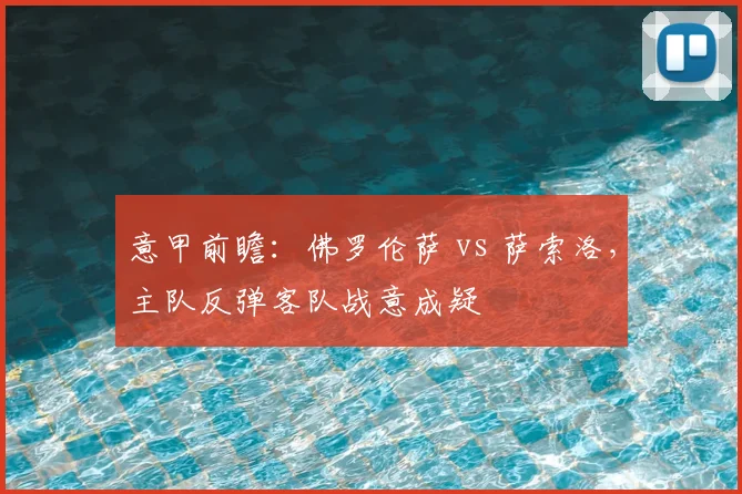 意甲前瞻：佛罗伦萨 vs 萨索洛，主队反弹客队战意成疑