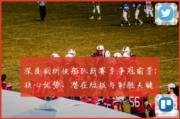 深度剖析快船队新赛季争冠前景：核心优势、潜在短板与制胜关键