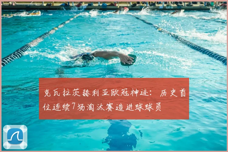 克瓦拉茨赫利亚欧冠神迹：历史首位连续7场淘汰赛造进球球员