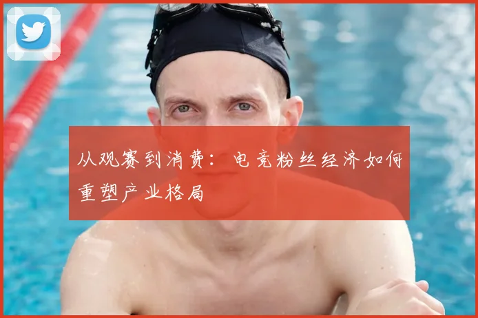 从观赛到消费：电竞粉丝经济如何重塑产业格局