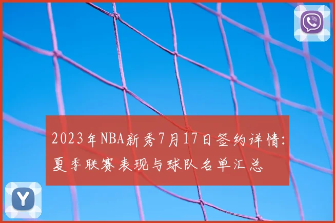 2023年NBA新秀7月17日签约详情：夏季联赛表现与球队名单汇总