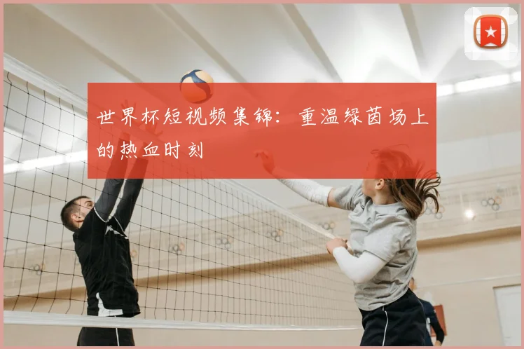 世界杯短视频集锦：重温绿茵场上的热血时刻