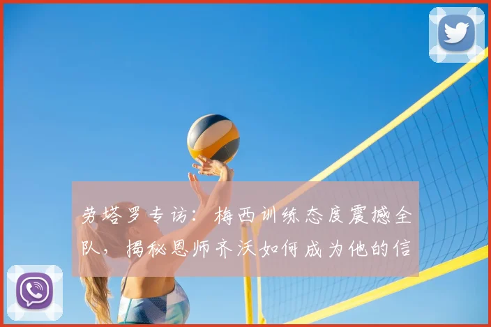 劳塔罗专访：梅西训练态度震撼全队，揭秘恩师齐沃如何成为他的信心基石
