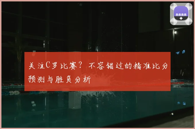 关注C罗比赛？不容错过的精准比分预测与胜负分析
