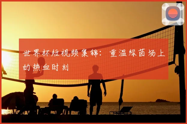 世界杯短视频集锦：重温绿茵场上的热血时刻